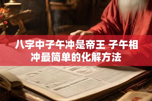 八字中子午冲是帝王 子午相冲最简单的化解方法