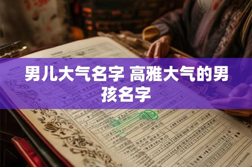 男儿大气名字 高雅大气的男孩名字