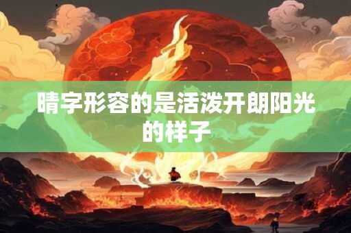 晴字形容的是活泼开朗阳光的样子 晴字形容的是活泼开朗阳光的样子