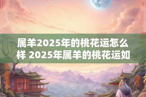 属羊2025年的桃花运怎么样 2025年属羊的桃花运如何