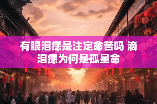 有眼泪痣是注定命苦吗 滴泪痣为何是孤星命