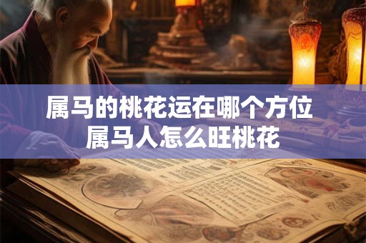 属马的桃花运在哪个方位 属马人怎么旺桃花