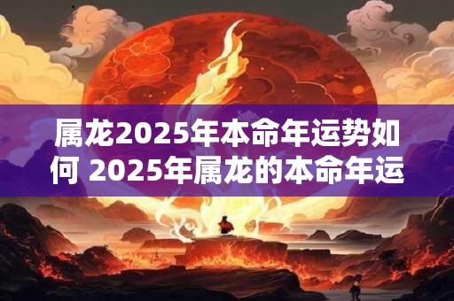属龙2025年本命年运势如何 2025年属龙的本命年运势如何