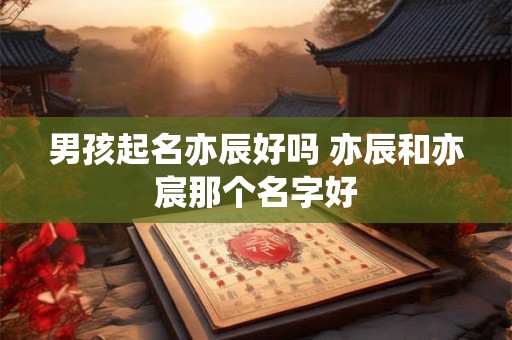 男孩起名亦辰好吗 亦辰和亦宸那个名字好