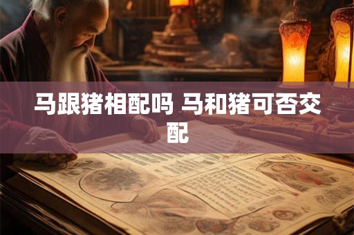 马跟猪相配吗 马和猪可否交配