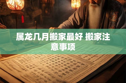 属龙几月搬家最好 搬家注意事项