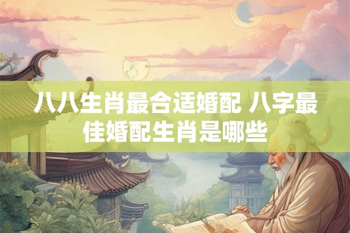 八八生肖最合适婚配 八字最佳婚配生肖是哪些