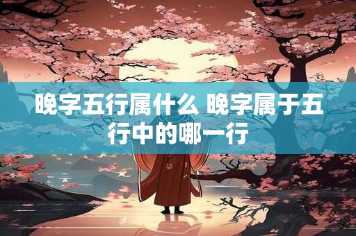 晚字五行属什么 晚字属于五行中的哪一行