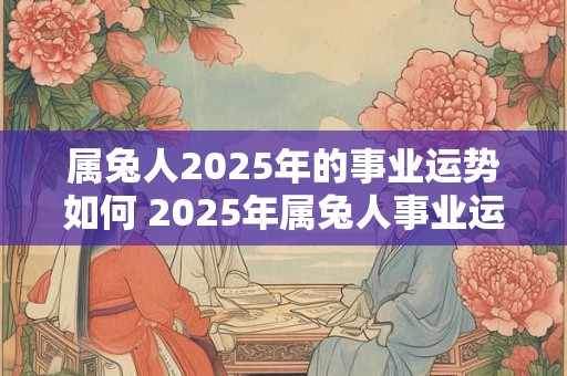 属兔人2025年的事业运势如何 2025年属兔人事业运势如何