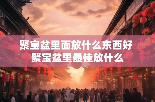 聚宝盆里面放什么东西好 聚宝盆里最佳放什么