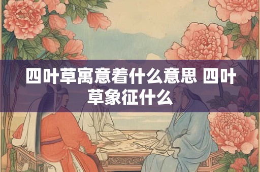 四叶草寓意着什么意思 四叶草象征什么