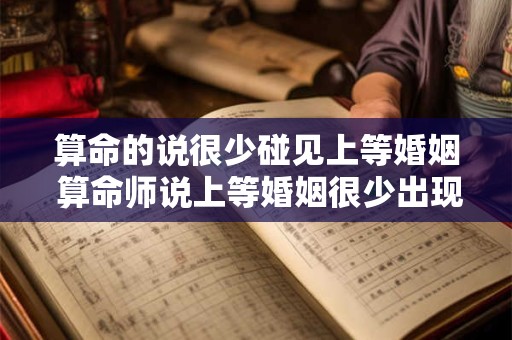 算命的说很少碰见上等婚姻 算命师说上等婚姻很少出现