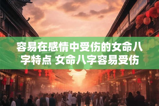 容易在感情中受伤的女命八字特点 女命八字容易受伤