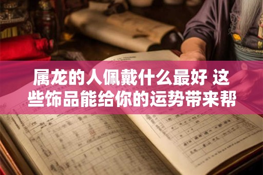 属龙的人佩戴什么最好 这些饰品能给你的运势带来帮助