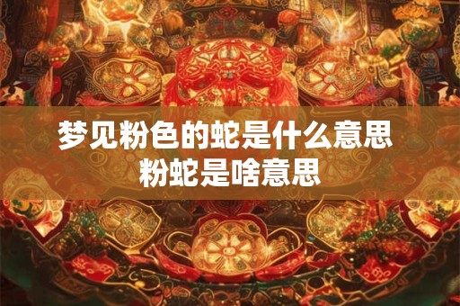 梦见粉色的蛇是什么意思 粉蛇是啥意思