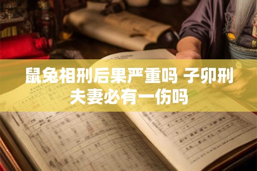 鼠兔相刑后果严重吗 子卯刑夫妻必有一伤吗