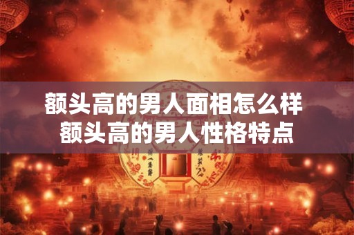 额头高的男人面相怎么样 额头高的男人性格特点