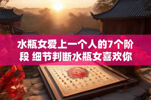 水瓶女爱上一个人的7个阶段 细节判断水瓶女喜欢你