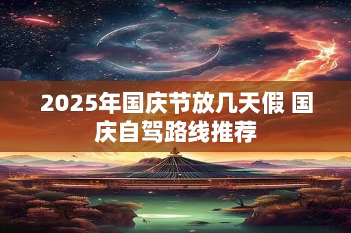 2025年国庆节放几天假 国庆自驾路线推荐