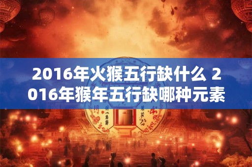2016年火猴五行缺什么 2016年猴年五行缺哪种元素