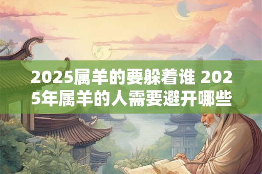 2025属羊的要躲着谁 2025年属羊的人需要避开哪些人群