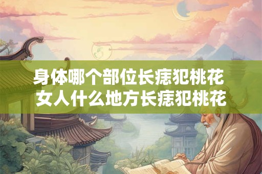 身体哪个部位长痣犯桃花 女人什么地方长痣犯桃花