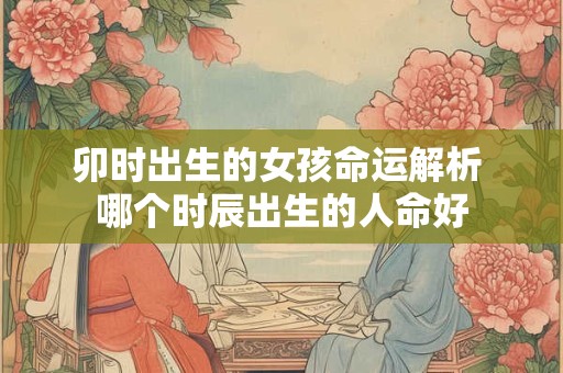 卯时出生的女孩命运解析 哪个时辰出生的人命好