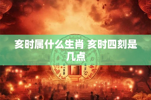 亥时属什么生肖 亥时四刻是几点