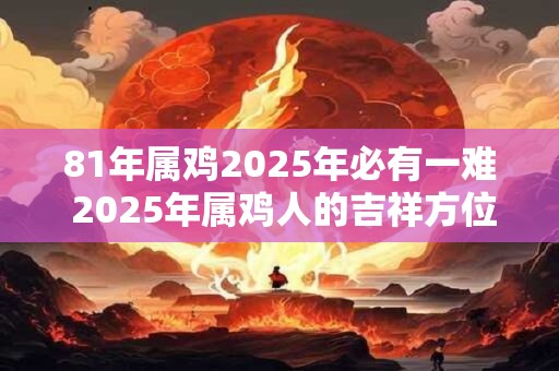 81年属鸡2025年必有一难 2025年属鸡人的吉祥方位