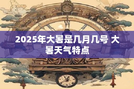 2025年大暑是几月几号 大暑天气特点 2025年大暑是几月几号 大暑天气特点