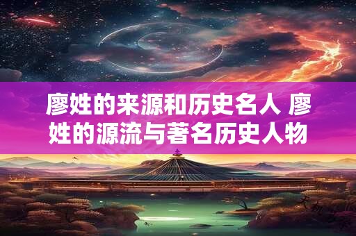 廖姓的来源和历史名人 廖姓的源流与著名历史人物