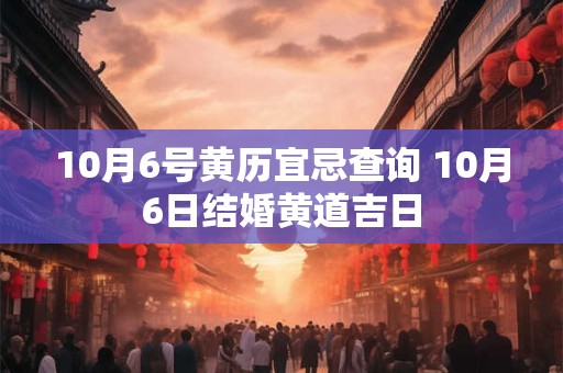 10月6号黄历宜忌查询 10月6日结婚黄道吉日