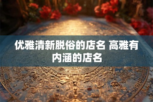 优雅清新脱俗的店名 高雅有内涵的店名