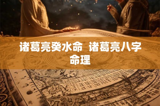 诸葛亮癸水命  诸葛亮八字命理