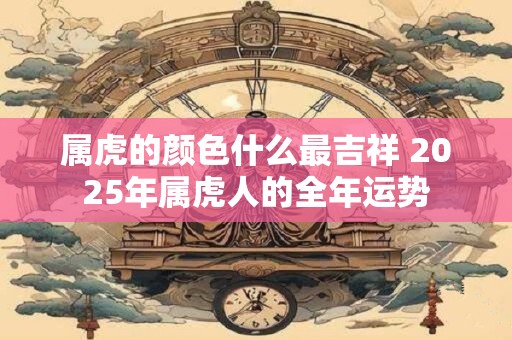 属虎的颜色什么最吉祥 2025年属虎人的全年运势