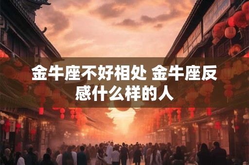 金牛座不好相处 金牛座反感什么样的人 金牛座不好相处 金牛座反感什么样的人