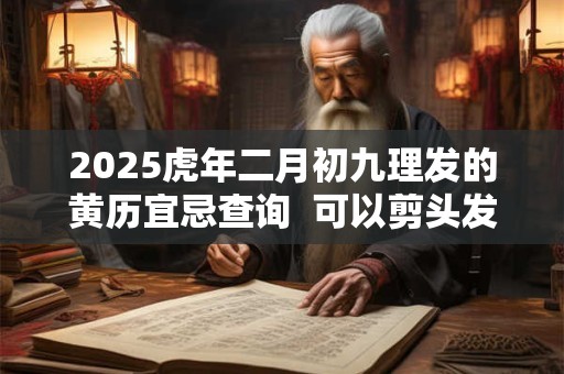 2025虎年二月初九理发的黄历宜忌查询  可以剪头发不