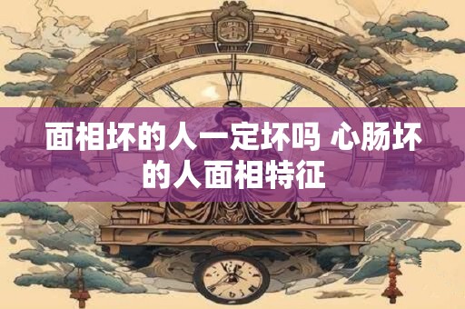 面相坏的人一定坏吗 心肠坏的人面相特征