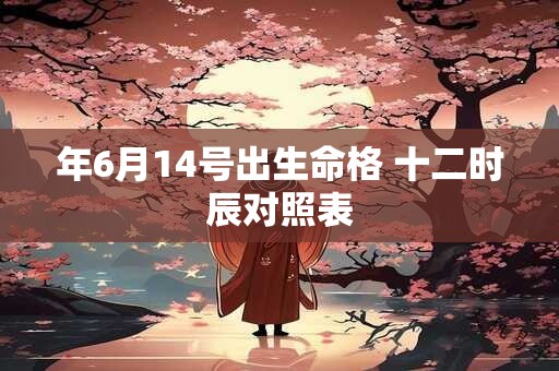 年6月14号出生命格 十二时辰对照表