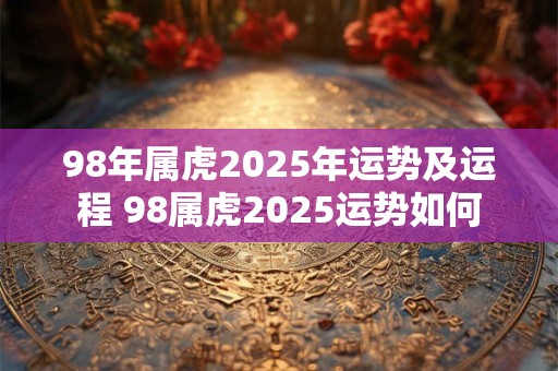 98年属虎2025年运势及运程 98属虎2025运势如何