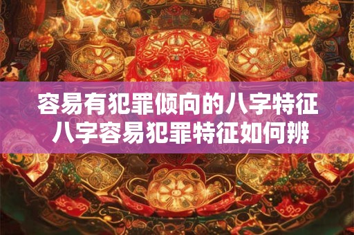 容易有犯罪倾向的八字特征 八字容易犯罪特征如何辨识