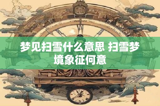 梦见扫雪什么意思 扫雪梦境象征何意