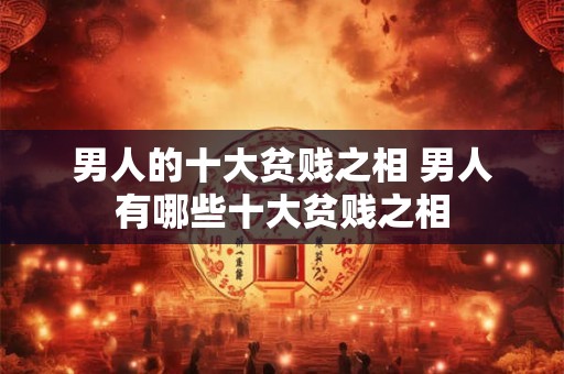 男人的十大贫贱之相 男人有哪些十大贫贱之相