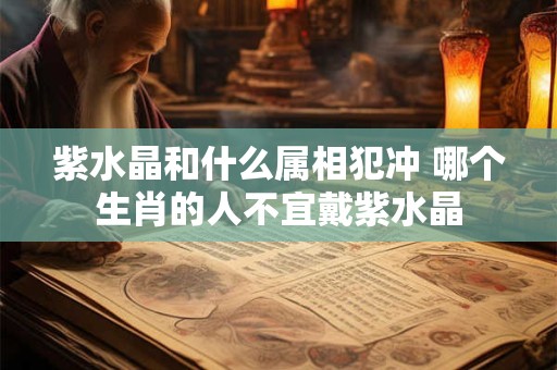 紫水晶和什么属相犯冲 哪个生肖的人不宜戴紫水晶