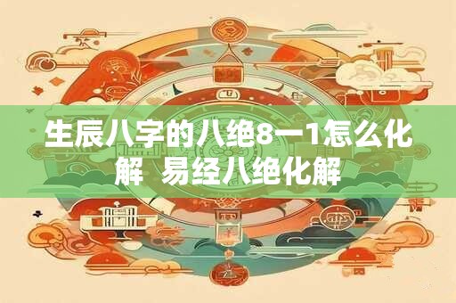 生辰八字的八绝8一1怎么化解  易经八绝化解