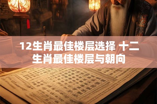 12生肖最佳楼层选择 十二生肖最佳楼层与朝向