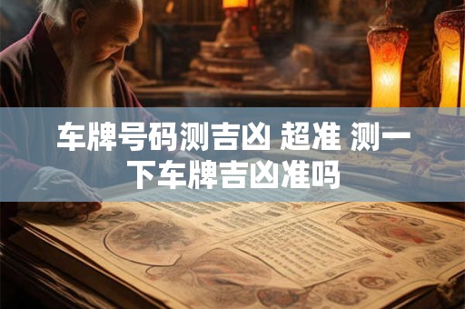 车牌号码测吉凶 超准 测一下车牌吉凶准吗