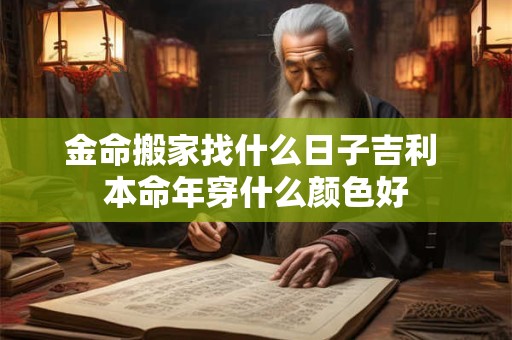 金命搬家找什么日子吉利 本命年穿什么颜色好