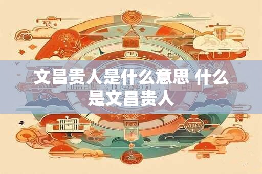 文昌贵人是什么意思 什么是文昌贵人