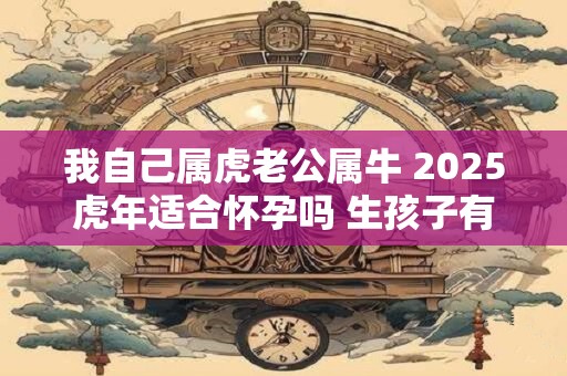 我自己属虎老公属牛 2025虎年适合怀孕吗 生孩子有利吗